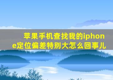 苹果手机查找我的iphone定位偏差特别大怎么回事儿