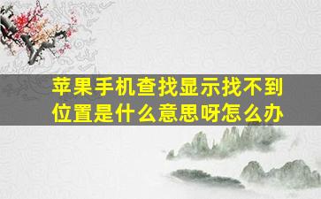 苹果手机查找显示找不到位置是什么意思呀怎么办