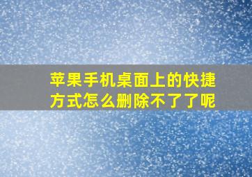 苹果手机桌面上的快捷方式怎么删除不了了呢