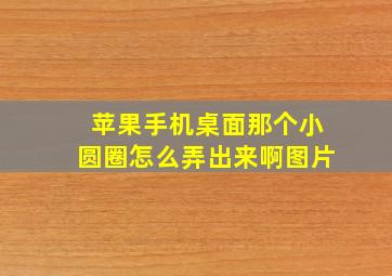 苹果手机桌面那个小圆圈怎么弄出来啊图片