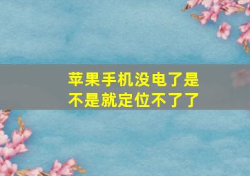 苹果手机没电了是不是就定位不了了