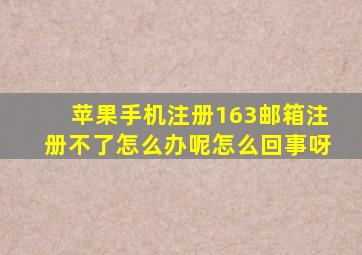 苹果手机注册163邮箱注册不了怎么办呢怎么回事呀