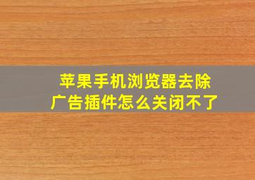 苹果手机浏览器去除广告插件怎么关闭不了