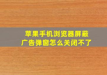 苹果手机浏览器屏蔽广告弹窗怎么关闭不了