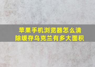 苹果手机浏览器怎么清除缓存乌克兰有多大面积