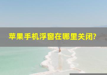 苹果手机浮窗在哪里关闭?