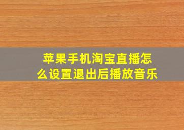 苹果手机淘宝直播怎么设置退出后播放音乐