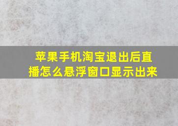 苹果手机淘宝退出后直播怎么悬浮窗口显示出来