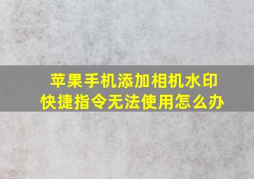 苹果手机添加相机水印快捷指令无法使用怎么办