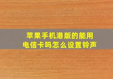 苹果手机港版的能用电信卡吗怎么设置铃声