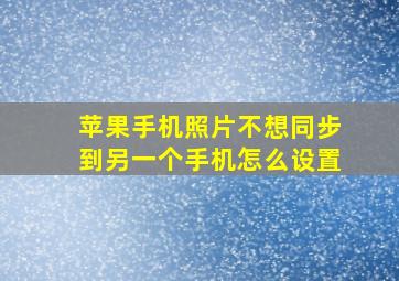 苹果手机照片不想同步到另一个手机怎么设置