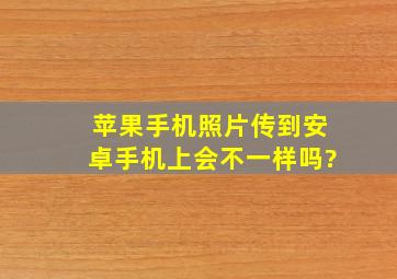 苹果手机照片传到安卓手机上会不一样吗?