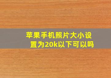 苹果手机照片大小设置为20k以下可以吗