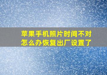 苹果手机照片时间不对怎么办恢复出厂设置了