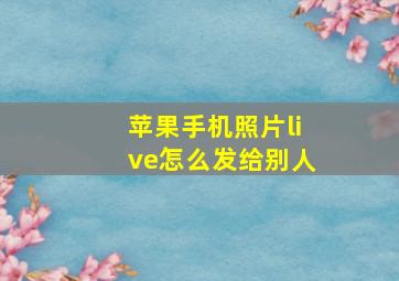 苹果手机照片live怎么发给别人