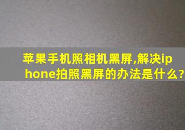 苹果手机照相机黑屏,解决iphone拍照黑屏的办法是什么?