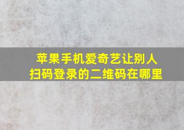 苹果手机爱奇艺让别人扫码登录的二维码在哪里