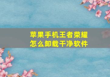 苹果手机王者荣耀怎么卸载干净软件