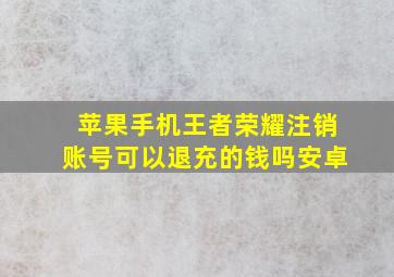 苹果手机王者荣耀注销账号可以退充的钱吗安卓