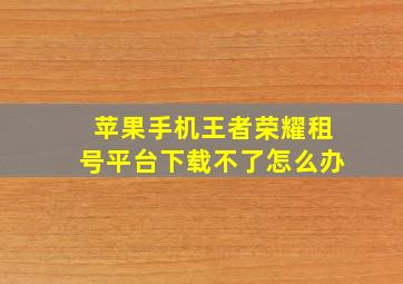 苹果手机王者荣耀租号平台下载不了怎么办