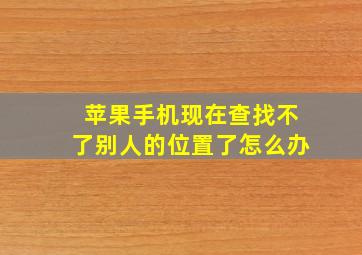 苹果手机现在查找不了别人的位置了怎么办