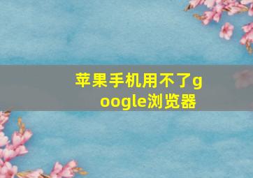 苹果手机用不了google浏览器