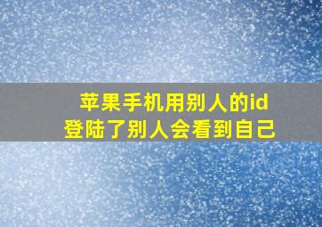 苹果手机用别人的id登陆了别人会看到自己