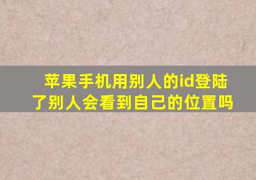 苹果手机用别人的id登陆了别人会看到自己的位置吗