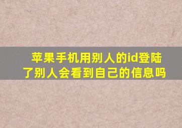 苹果手机用别人的id登陆了别人会看到自己的信息吗