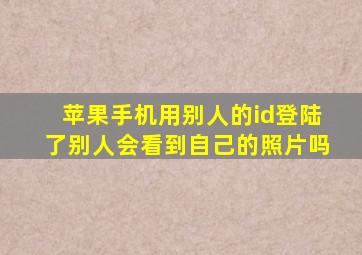 苹果手机用别人的id登陆了别人会看到自己的照片吗