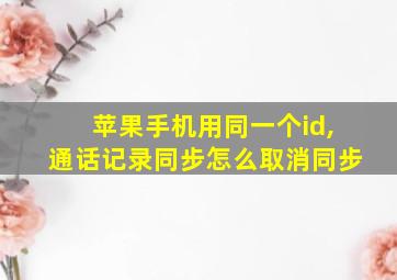 苹果手机用同一个id,通话记录同步怎么取消同步