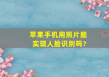 苹果手机用照片能实现人脸识别吗?