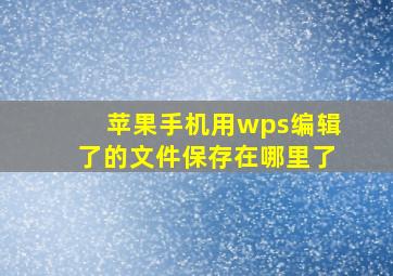 苹果手机用wps编辑了的文件保存在哪里了