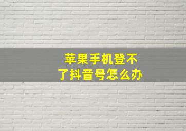 苹果手机登不了抖音号怎么办