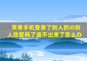 苹果手机登录了别人的ID别人改密码了退不出来了怎么办