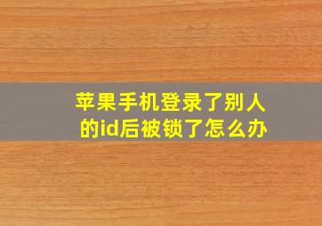 苹果手机登录了别人的id后被锁了怎么办