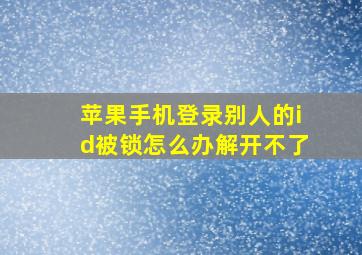 苹果手机登录别人的id被锁怎么办解开不了