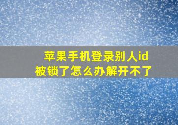 苹果手机登录别人id被锁了怎么办解开不了