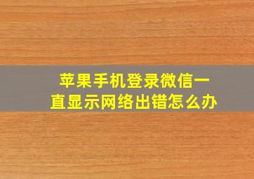 苹果手机登录微信一直显示网络出错怎么办