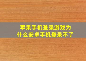 苹果手机登录游戏为什么安卓手机登录不了