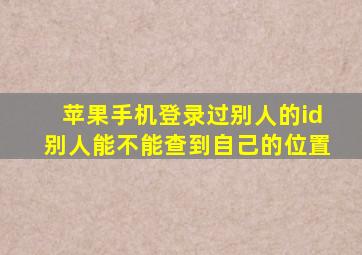 苹果手机登录过别人的id别人能不能查到自己的位置