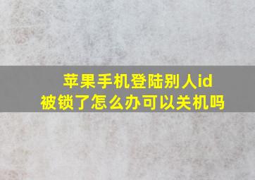 苹果手机登陆别人id被锁了怎么办可以关机吗