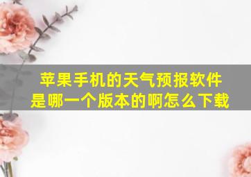 苹果手机的天气预报软件是哪一个版本的啊怎么下载