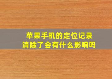 苹果手机的定位记录清除了会有什么影响吗