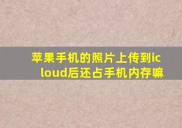 苹果手机的照片上传到icloud后还占手机内存嘛