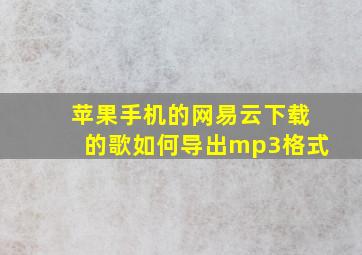 苹果手机的网易云下载的歌如何导出mp3格式