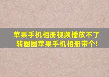 苹果手机相册视频播放不了转圈圈苹果手机相册带个!