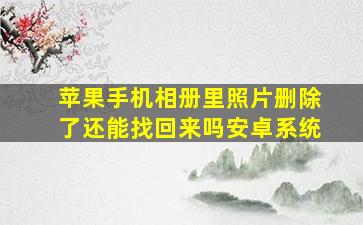 苹果手机相册里照片删除了还能找回来吗安卓系统