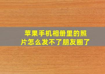 苹果手机相册里的照片怎么发不了朋友圈了