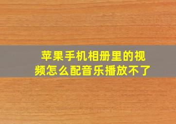 苹果手机相册里的视频怎么配音乐播放不了